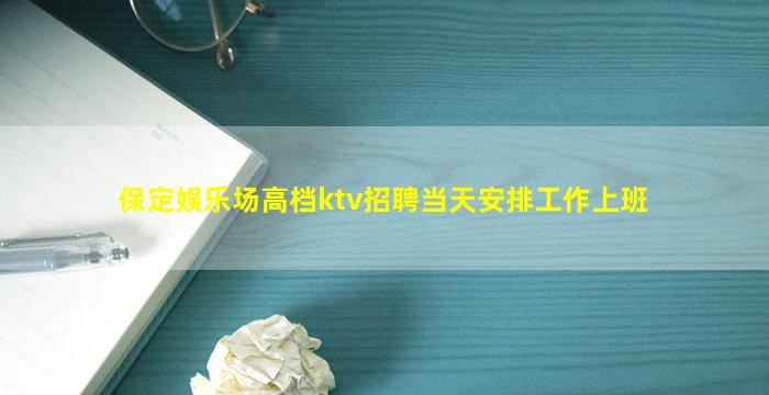保定娱乐场高档ktv招聘当天安排工作上班